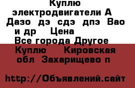 Куплю электродвигатели А4, Дазо, дэ, сдэ, дпэ, Вао и др. › Цена ­ 100 000 - Все города Другое » Куплю   . Кировская обл.,Захарищево п.